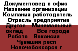 Документовед в офис › Название организации ­ Компания-работодатель › Отрасль предприятия ­ Другое › Минимальный оклад ­ 1 - Все города Работа » Вакансии   . Чувашия респ.,Новочебоксарск г.